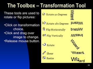 The Toolbox – Transformation Tool These tools are used to rotate or flip pictures: Click on transformation choice. Click and drag over image to change. Release mouse button. 