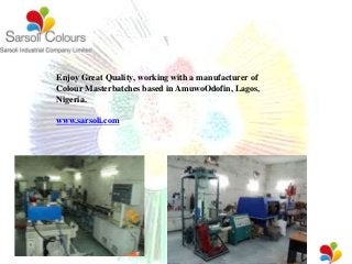Enjoy Great Quality, working with a manufacturer of
Colour Masterbatches based in AmuwoOdofin, Lagos,
Nigeria.
www.sarsoli.com
 