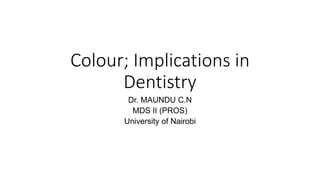 Colour; Implications in
Dentistry
Dr. MAUNDU C.N
MDS II (PROS)
University of Nairobi
 