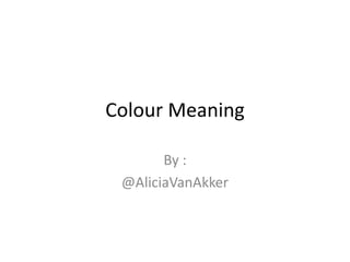 Colour Meaning

       By :
 @AliciaVanAkker
 