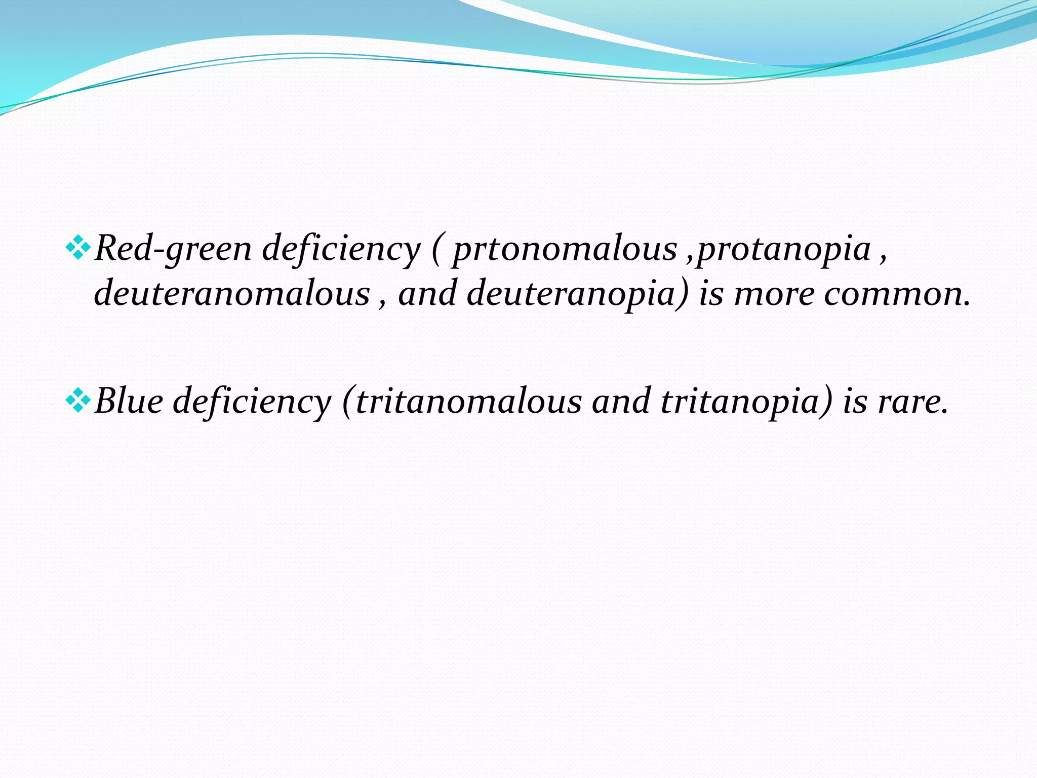 Red-green deficiency ( prt0nomalous ,protanopia ,
deuteranomalous , and deuteranopia) is more common.
Blue deficiency (tritanomalous and tritanopia) is rare.
 