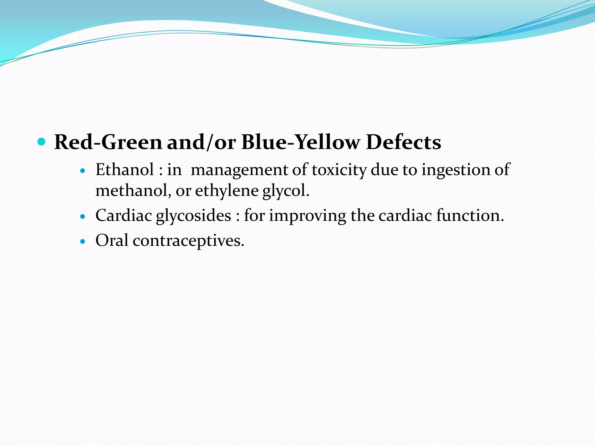  Red-Green and/or Blue-Yellow Defects
 Ethanol : in management of toxicity due to ingestion of
methanol, or ethylene glycol.
 Cardiac glycosides : for improving the cardiac function.
 Oral contraceptives.
 