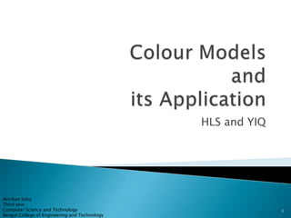 Colour Models and its Application HLS and YIQ AnirbanSaha Third year Computer Science and Technology Bengal College of Engineering and Technology 1 