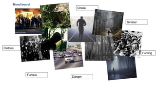 Chase
Danger
Furious
Sinister
Mood board
Fuming
Riotous
 