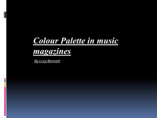 Colour Palette in music 
magazines 
By Lucy Bennett 
 