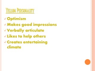  Optimism
 Makes good impressions
 Verbally articulate
 Likes to help others
 Creates entertaining
climate
YELLOW PERSONALITY
 