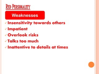 RED PERSONALITY
 Insensitivity towards others
 Impatient
 Overlook risks
 Talks too much
 Inattentive to details at times
Weaknesses
 