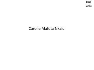 Black
                       white




Carolle Mafuta Nkalu
 
