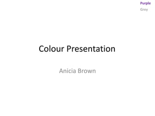 Purple
                      Grey




Colour Presentation

     Anicia Brown
 