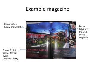 Example magazine

 Colours show
 luxury and wealth                      Purple
                                        lighting on
                                        the wall
                                        shows
                                        elegance




Formal font, to
show a formal
event-
Christmas party
 