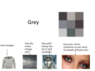 Grey


                Grey Sky-   Grey wolf –     Grey eyes- shows
Grey Cardigan   shows       strong, fast,   uniqueness as you rarely
                change,     live in cold    see people with grey eyes
                cold        conditions
 