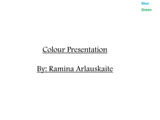 Blue
                         Green




 Colour Presentation

By: Ramina Arlauskaite
 