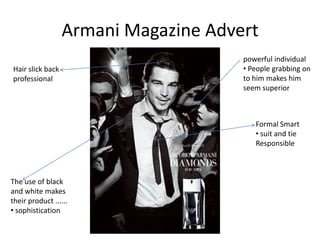 Armani Magazine Advert
                                      powerful individual
Hair slick back                       • People grabbing on
professional                          to him makes him
                                      seem superior



                                         Formal Smart
                                         • suit and tie
                                         Responsible



The use of black
and white makes
their product ......
• sophistication
 