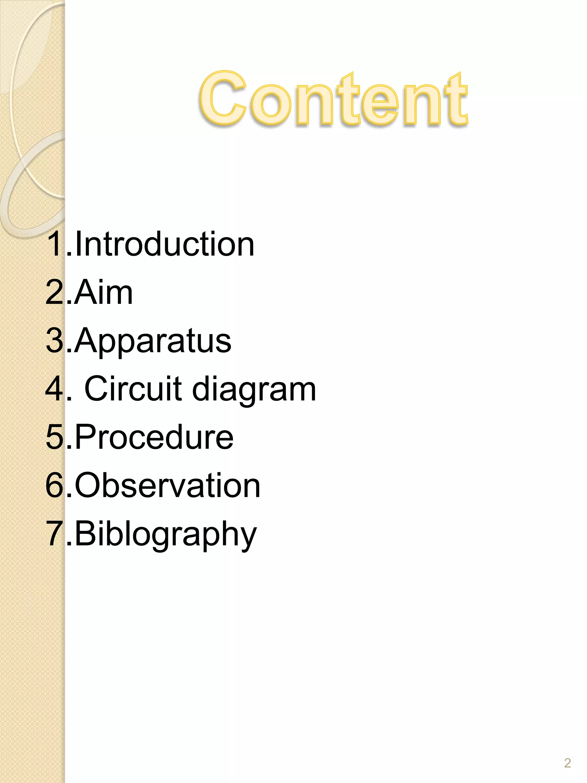 1.Introduction
2.Aim
3.Apparatus
4. Circuit diagram
5.Procedure
6.Observation
7.Biblography
2