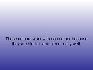 1. These colours work with each other because they are similar  and blend really well. 