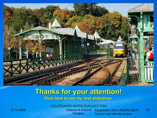 Thanks for your attention! Click here to see my next slideshow: http :// szedo.extra.hu /pps1.htm Equipment: Sony Alfa200 DSLR, Tamron and Minolta lenses 