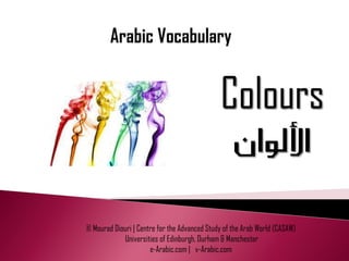 Colours

© Mourad Diouri | Centre for the Advanced Study of the Arab World (CASAW)
            Universities of Edinburgh, Durham & Manchester
                      e-Arabic.com | v-Arabic.com
 