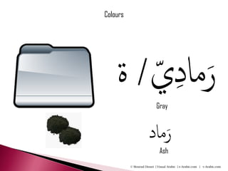 Colours




    ‫ي/ ة‬
       ّ ِ‫َرماد‬
                           Gray


                      ‫َرماد‬
                             Ash
          © Mourad Diouri | Visual Arabic | e-Arabic.com | v-Arabic.com
 