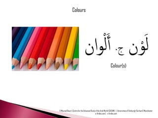 Colours




                                ‫وان‬ْ‫ل َ ْون ج. أَل‬
                                                                   Colour(s)




© Mourad Diouri | Centre for the Advanced Study of the Arab World (CASAW) | Universities of Edinburgh, Durham & Manchester
                                                e-Arabic.com | v-Arabic.com
 