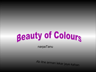 Beauty of Colours narpaTanu Ab itne arman lekar jaye kahan 