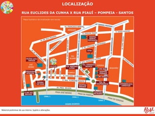 RUA EUCLIDES DA CUNHA X RUA PIAUÍ – POMPEIA - SANTOS
Material preliminar de uso interno. Sujeito a alterações.
LOCALIZAÇÃO
 