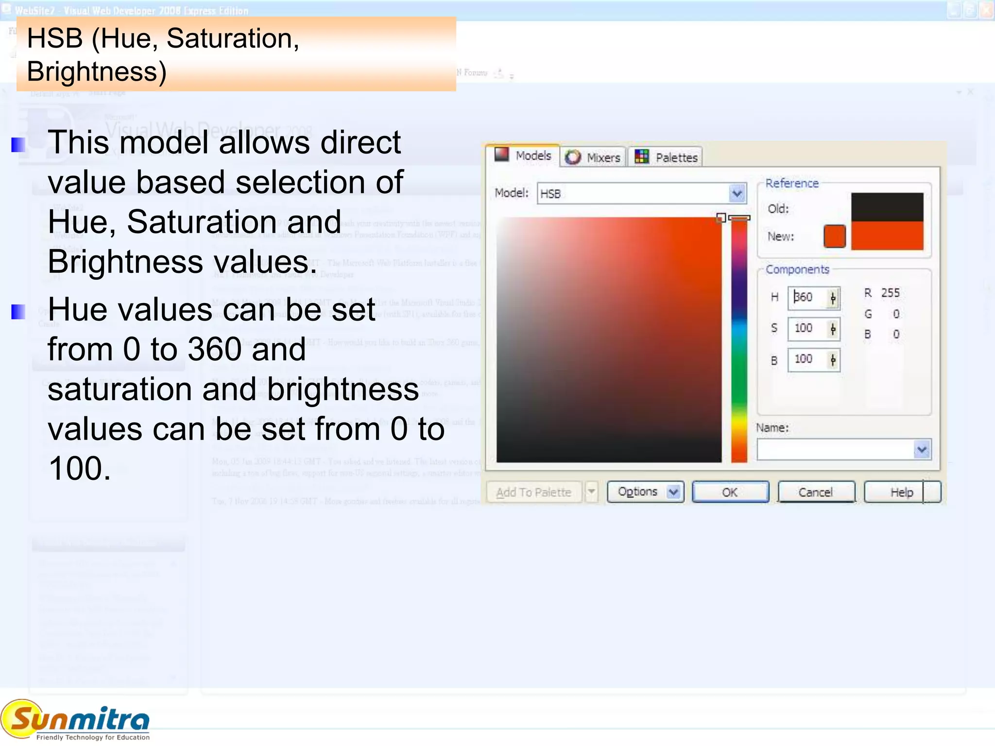 HSB (Hue, Saturation,
Brightness)
This model allows direct
value based selection of
Hue, Saturation and
Brightness values.
Hue values can be set
from 0 to 360 and
saturation and brightness
values can be set from 0 to
100.
 
