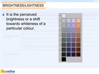 BRIGHTNESS/LIGHTNESS
It is the perceived
brightness or a shift
towards whiteness of a
particular colour.
 