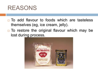 REASONS
 To add flavour to foods which are tasteless
themselves (eg, ice cream, jelly).
 To restore the original flavour which may be
lost during process.
 