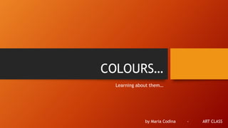 COLOURS…
Learning about them…
by Maria Codina - ART CLASS
 