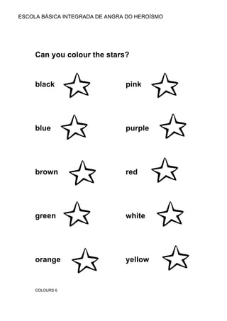 ESCOLA BÁSICA INTEGRADA DE ANGRA DO HEROÍSMO




     Can you colour the stars?


     black                      pink




     blue                       purple




     brown                      red




     green                      white




     orange                     yellow


     COLOURS 6