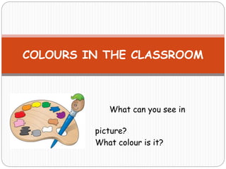 What can you see in
the
picture?
What colour is it?
COLOURS IN THE CLASSROOM
 