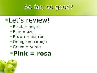 So far, so good? Let’s review! Black = negro Blue = azul Brown = marrón Orange = naranja Green = verde Pink = rosa 