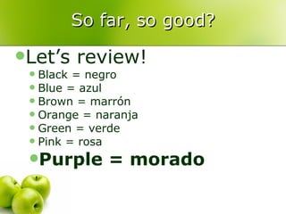 So far, so good? Let’s review! Black = negro Blue = azul Brown = marrón Orange = naranja Green = verde Pink = rosa Purple = morado 