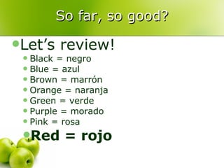So far, so good? Let’s review! Black = negro Blue = azul Brown = marrón Orange = naranja Green = verde Purple = morado Pink = rosa Red = rojo 