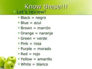 Know these!!! Let’s review! Black = negro Blue = azul Brown = marrón Orange = naranja Green = verde Pink = rosa Purple = morado Red = rojo Yellow = amarillo White = blanco 