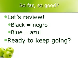 So far, so good? Let’s review! Black = negro Blue = azul Ready to keep going? 