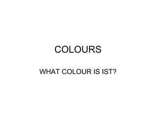 COLOURS WHAT COLOUR IS IST? 