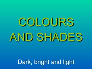 COLOURS AND SHADES Dark, bright and light 