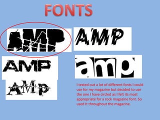 FONTSI tested out a lot of different fonts I could use for my magazine but decided to use the one I have circled as I felt its most appropriate for a rock magazine font. So used It throughout the magazine.