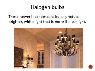 Halogen bulbs
These newer incandescent bulbs produce
brighter, white light that is more like sunlight.
 