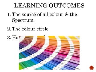 LEARNING OUTCOMES
1. The source of all colour & the
Spectrum.
2. The colour circle.
3. How we see colour.
 