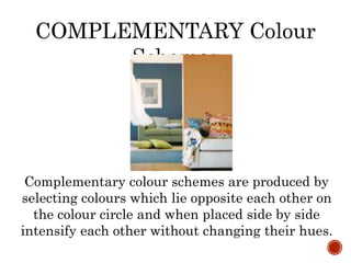 COMPLEMENTARY Colour
Schemes
Complementary colour schemes are produced by
selecting colours which lie opposite each other on
the colour circle and when placed side by side
intensify each other without changing their hues.
 