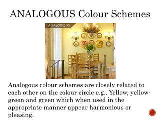 ANALOGOUS Colour Schemes
Analogous colour schemes are closely related to
each other on the colour circle e.g.. Yellow, yellow-
green and green which when used in the
appropriate manner appear harmonious or
pleasing.
 