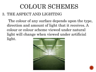 COLOUR SCHEMES
3. THE ASPECT AND LIGHTING
The colour of any surface depends upon the type,
direction and amount of light that it receives. A
colour or colour scheme viewed under natural
light will change when viewed under artificial
light.
 