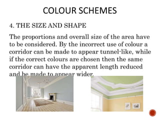 4. THE SIZE AND SHAPE
The proportions and overall size of the area have
to be considered. By the incorrect use of colour a
corridor can be made to appear tunnel-like, while
if the correct colours are chosen then the same
corridor can have the apparent length reduced
and be made to appear wider.
 