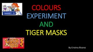 COLOURS
EXPERIMENT
AND
TIGER MASKS
By Cristina Álvarez
 