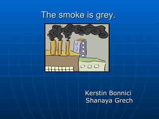 The smoke is grey.  . Kerstin Bonnici  Shanaya Grech  