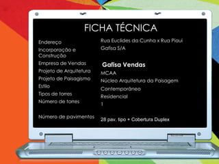 Rua Euclides da Cunha x Rua Piaui Gafisa S/A  Gafisa Vendas  MCAA Núcleo Arquitetura da Paisagem Contemporâneo Residencial 1 28 pav. tipo + Cobertura Duplex Endereço Incorporação e Construção Empresa de Vendas Projeto de Arquitetura Projeto de Paisagismo Estilo Tipos de torres Número de torres Número de pavimentos FICHA TÉCNICA 