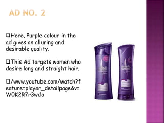 Here, Purple colour in the
ad gives an alluring and
desirable quality.
This Ad targets women who
desire long and straight hair.
/www.youtube.com/watch?f
eature=player_detailpage&v=
W0K2R7r3wdo
 