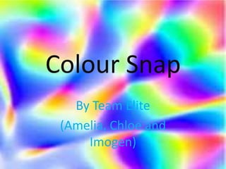 Colour Snap
By Team Elite
(Amelia, Chloe and
Imogen)
 